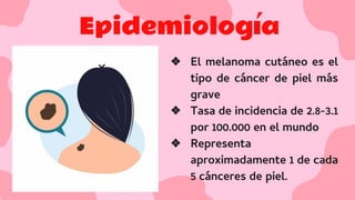 ❖ El melanoma cutáneo es el
tipo de cáncer de piel más
grave
❖ Tasa de incidencia de 2.8-3.1
por 100.000 en el mundo
❖ Representa
aproximadamente 1 de cada
5 cánceres de piel.
Epidemiología
 
