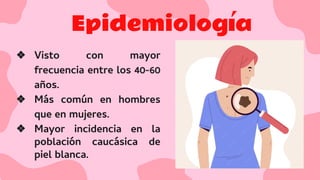 Epidemiología
❖ Visto con mayor
frecuencia entre los 40-60
años.
❖ Más común en hombres
que en mujeres.
❖ Mayor incidencia en la
población caucásica de
piel blanca.
 