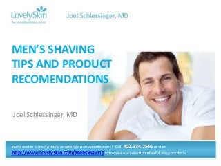 Joel Schlessinger, MD
MEN’S SHAVING
TIPS AND PRODUCT
RECOMENDATIONS
Interested in learning more or setting up an appointment? Call 402.334.7546 or visit
http://www.LovelySkin.com/MensShaving to browse our selection of exfoliating products.
 