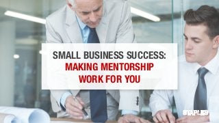 SMALL BUSINESS SUCCESS:
MAKING MENTORSHIP
WORK FOR YOU
 