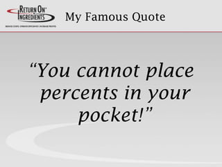 My Famous Quote
“You cannot place
percents in your
pocket!”
 