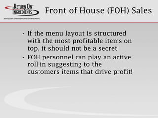 Front of House (FOH) Sales
• If the menu layout is structured
with the most profitable items on
top, it should not be a secret!
• FOH personnel can play an active
roll in suggesting to the
customers items that drive profit!
 