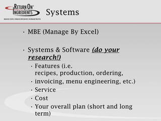 Systems
• MBE (Manage By Excel)
• Systems & Software (do your
research!)
• Features (i.e.
recipes, production, ordering,
• invoicing, menu engineering, etc.)
• Service
• Cost
• Your overall plan (short and long
term)
 