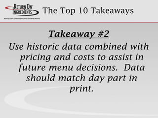 The Top 10 Takeaways
Takeaway #2
Use historic data combined with
pricing and costs to assist in
future menu decisions. Data
should match day part in
print.
 
