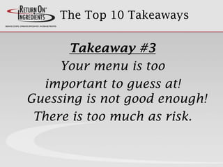 The Top 10 Takeaways
Takeaway #3
Your menu is too
important to guess at!
Guessing is not good enough!
There is too much as risk.
 