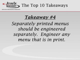 The Top 10 Takeaways
Takeaway #4
Separately printed menus
should be engineered
separately. Engineer any
menu that is in print.
 