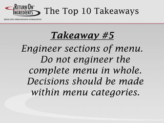 The Top 10 Takeaways
Takeaway #5
Engineer sections of menu.
Do not engineer the
complete menu in whole.
Decisions should be made
within menu categories.
 
