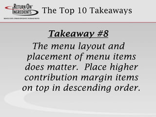 The Top 10 Takeaways
Takeaway #8
The menu layout and
placement of menu items
does matter. Place higher
contribution margin items
on top in descending order.
 
