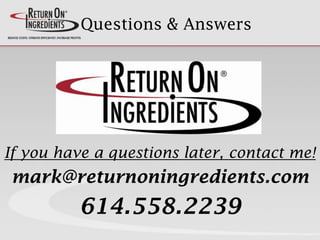 Questions & Answers
If you have a questions later, contact me!
mark@returnoningredients.com
614.558.2239
 