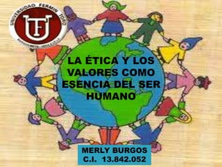 LA ÉTICA Y LOS
VALORES COMO
ESENCIA DEL SER
HUMANO
MERLY BURGOS
C.I. 13.842.052
 
