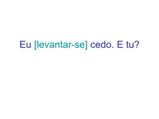 Eu  [levantar-se]  cedo. E tu? 