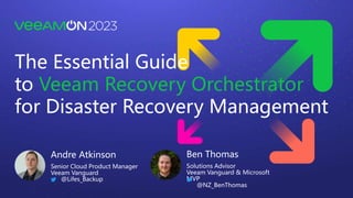 Ben Thomas
Solutions Advisor
Veeam Vanguard & Microsoft
MVP
@NZ_BenThomas
The Essential Guide
to Veeam Recovery Orchestrator
for Disaster Recovery Management
Andre Atkinson
Senior Cloud Product Manager
Veeam Vanguard
@Lifes_Backup
 