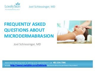 Joel Schlessinger, MD
FREQUENTLY ASKED
QUESTIONS ABOUT
MICRODERMABRASION
Interested in learning more or setting up an appointment? Call 402.334.7546
or visit http://www.LovelySkin.com/Exfoliants for more info or to purchase the product.
 