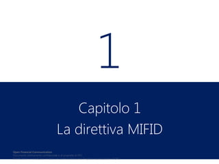 1
Capitolo 1
La direttiva MIFID
Open Financial Communication
Documento strettamente confidenziale e di proprietà di OFC.
Distribuzione o riproduzione in toto o in parte proibita senza l'esplicita autorizzazione di OFC.

 