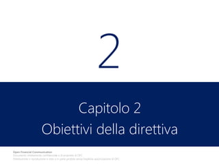 2
Capitolo 2
Obiettivi della direttiva
Open Financial Communication
Documento strettamente confidenziale e di proprietà di OFC.
Distribuzione o riproduzione in toto o in parte proibita senza l'esplicita autorizzazione di OFC.

 