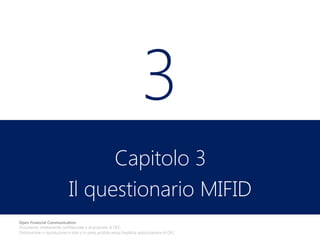 3
Capitolo 3
Il questionario MIFID
Open Financial Communication
Documento strettamente confidenziale e di proprietà di OFC.
Distribuzione o riproduzione in toto o in parte proibita senza l'esplicita autorizzazione di OFC.

 