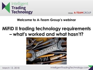 FROM
IntelligentTradingTechnology.comMarch 13, 2018
Welcome to A-Team Group’s webinar
MiFID II trading technology requirements
– what’s worked and what hasn’t?
 