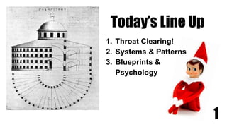 Today’s Line Up
1. Throat Clearing!
2. Systems & Patterns
3. Blueprints &
Psychology
1
 