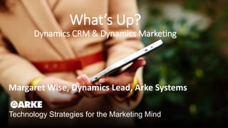 Technology Strategies for the Marketing Mind
Margaret Wise, Dynamics Lead, Arke Systems
What’s Up?
Dynamics CRM & Dynamics Marketing
 