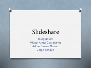 Slideshare
Integrantes:
Miguel Ángel Castellanos
Arturo Santos Suarez
Jorge enrique
 