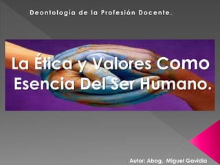 Deontología de la P rofesión Docente.
Autor: Abog. Miguel Gavidia
La Ética y Valores Como
Esencia Del Ser Humano.
 