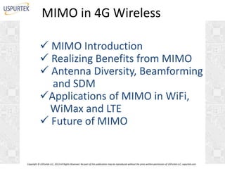 MIMO in 4G Wireless
 MIMO Introduction
 Realizing Benefits from MIMO
 Antenna Diversity, Beamforming
and SDM
Applications of MIMO in WiFi,
WiMax and LTE
 Future of MIMO

Copyright © USPurtek LLC, 2012 All Rights Reserved. No part of this publication may be reproduced without the prior written permission of USPurtek LLC, uspurtek.com

 