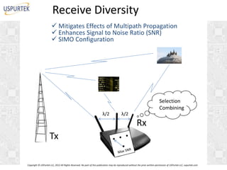 Receive Diversity
 Mitigates Effects of Multipath Propagation
 Enhances Signal to Noise Ratio (SNR)
 SIMO Configuration

Selection
I
Combining
λ/2

λ/2

Rx

Tx
Copyright © USPurtek LLC, 2012 All Rights Reserved. No part of this publication may be reproduced without the prior written permission of USPurtek LLC, uspurtek.com

 