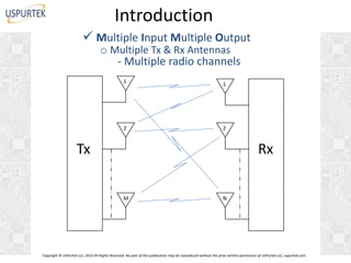 Introduction
 Multiple Input Multiple Output
o Multiple Tx & Rx Antennas
- Multiple radio channels
1

1

2

2

Tx

Rx
M

N

Copyright © USPurtek LLC, 2012 All Rights Reserved. No part of this publication may be reproduced without the prior written permission of USPurtek LLC, uspurtek.com

 