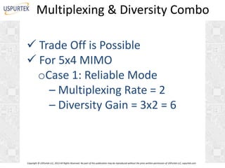 Multiplexing & Diversity Combo
 Trade Off is Possible
 For 5x4 MIMO
oCase 1: Reliable Mode
– Multiplexing Rate = 2
– Diversity Gain = 3x2 = 6

Copyright © USPurtek LLC, 2012 All Rights Reserved. No part of this publication may be reproduced without the prior written permission of USPurtek LLC, uspurtek.com

 