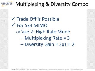 Multiplexing & Diversity Combo
 Trade Off is Possible
 For 5x4 MIMO
oCase 2: High Rate Mode
– Multiplexing Rate = 3
– Diversity Gain = 2x1 = 2

Copyright © USPurtek LLC, 2012 All Rights Reserved. No part of this publication may be reproduced without the prior written permission of USPurtek LLC, uspurtek.com

 