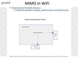 MIMO in WiFi
 Antennas for Portable Devices
o Tradeoffs between design, performance and placement

Antenna Configuration: Case1

Ground Plane

Antenna Feed Point

Copyright © USPurtek LLC, 2012 All Rights Reserved. No part of this publication may be reproduced without the prior written permission of USPurtek LLC, uspurtek.com

 