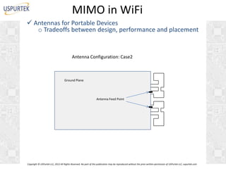MIMO in WiFi
 Antennas for Portable Devices
o Tradeoffs between design, performance and placement

Antenna Configuration: Case2

Ground Plane

Antenna Feed Point

Copyright © USPurtek LLC, 2012 All Rights Reserved. No part of this publication may be reproduced without the prior written permission of USPurtek LLC, uspurtek.com

 