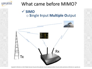What came before MIMO?
 SIMO
o Single Input Multiple Output

Rx

Tx
Copyright © USPurtek LLC, 2012 All Rights Reserved. No part of this publication may be reproduced without the prior written permission of USPurtek LLC, uspurtek.com

 