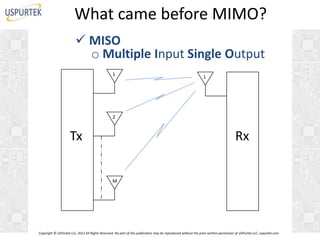 What came before MIMO?
 MISO
o Multiple Input Single Output
1

1

2

Tx

Rx
M

Copyright © USPurtek LLC, 2012 All Rights Reserved. No part of this publication may be reproduced without the prior written permission of USPurtek LLC, uspurtek.com

 
