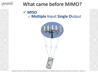 What came before MIMO?
 MISO
o Multiple Input Single Output

Copyright © USPurtek LLC, 2012 All Rights Reserved. No part of this publication may be reproduced without the prior written permission of USPurtek LLC, uspurtek.com

 