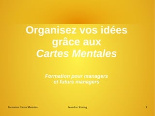 Formation Cartes Mentales Jean-Luc Koning 1
Organisez vos idées
grâce aux
Cartes Mentales
Formation pour managers
et futurs managers
 