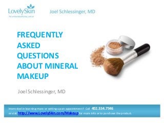 Joel Schlessinger, MD
FREQUENTLY
ASKED
QUESTIONS
ABOUT MINERAL
MAKEUP
Interested in learning more or setting up an appointment? Call 402.334.7546
or visit http://www.LovelySkin.com/Makeup for more info or to purchase the product.
 