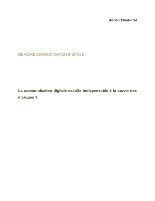 Adrien Tilhet-Prat




MEMOIRE COMMUNICATION DIGITALE :




La communication digitale est-elle indispensable à la survie des
marques ?
 