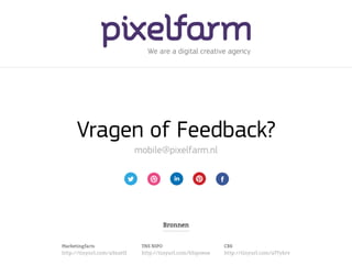 We are a digital creative agency




      Vragen of Feedback?
                             mobile@pixelfarm.nl




                                         Bronnen


Marketingfacts                TNS NIPO                     CBS
http://tinyurl.com/a3xze5l    http://tinyurl.com/b5qnwoe   http://tinyurl.com/a77ykrv
 