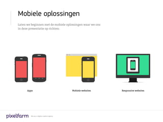 Mobiele oplossingen
Laten we beginnen met de mobiele oplossingen waar we ons
in deze presentatie op richten:




      Apps                                 Mobiele websites   Responsive websites




        We are a digital creative agency
 