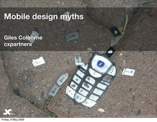 Mobile design myths

 Giles Colborne
 cxpartners




                                                   1
                       ﬂickr.com/photos/bandidoofoz/38854532/

Friday, 8 May 2009
 