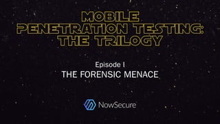 © Copyright 2016 NowSecure, Inc. All Rights Reserved. Proprietary information. Do not distribute.
Episode I
THE FORENSIC M...