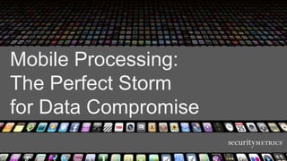 Mobile Processing:
The Perfect Storm
for Data Compromise
 