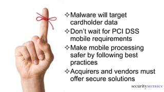 Malware will target
cardholder data
Don’t wait for PCI DSS
mobile requirements
Make mobile processing
safer by following best
practices
Acquirers and vendors must
offer secure solutions
 