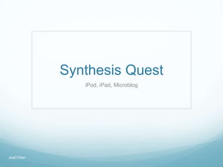 Synthesis Quest
iPod, iPad, Microblog
Joel Chan
 