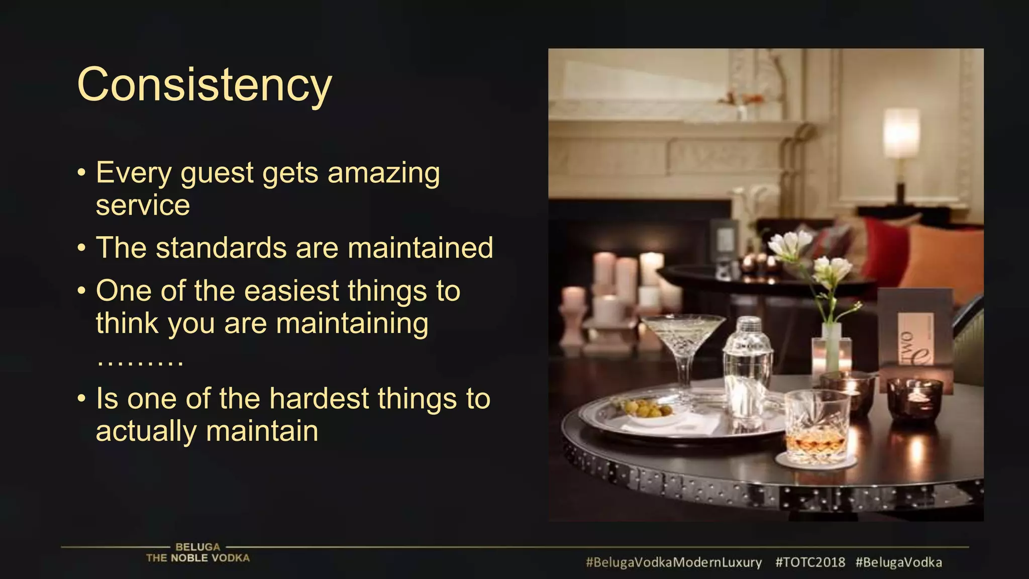 Consistency
• Every guest gets amazing
service
• The standards are maintained
• One of the easiest things to
think you are maintaining
………
• Is one of the hardest things to
actually maintain
 