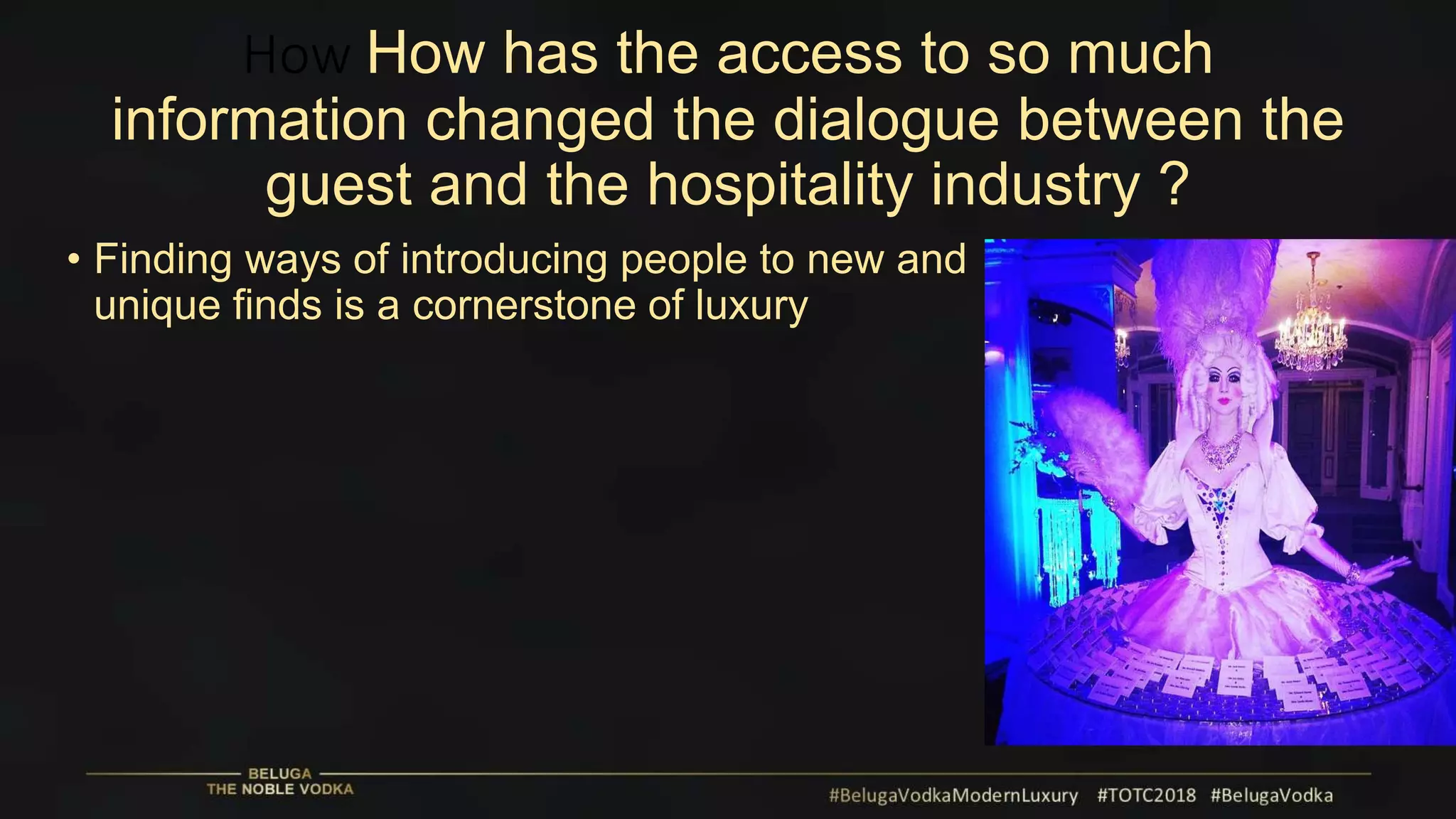 How How has the access to so much
information changed the dialogue between the
guest and the hospitality industry ?
• Finding ways of introducing people to new and
unique finds is a cornerstone of luxury
 