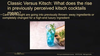 Classic Versus Kitsch: What does the rise
in previously perceived kitsch cocktails
mean?
How are we redefining previously perceived cocktails
• Care and thought are going into previously thrown- away ingredients or
completely changed for a high-end luxury ingredient
 