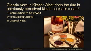 Classic Versus Kitsch: What does the rise in
previously perceived kitsch cocktails mean?
How are we redefining previously perceived cocktails
• People expect to be wowed
by unusual ingredients
in unusual ways
 