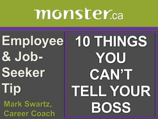 Employee & Job-Seeker Tip  10 THINGS YOU CAN’T TELL YOUR BOSS  Mark Swartz,   Career Coach 